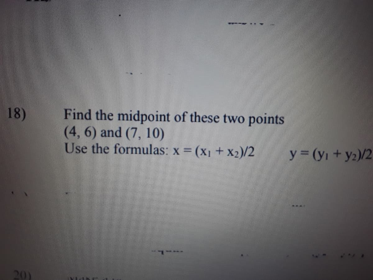 Find the midpoint of these two points
(4, 6) and (7, 10)
Use the formulas: x = (x, + x2)/2
18)
y (yı +y2)/2
20)
