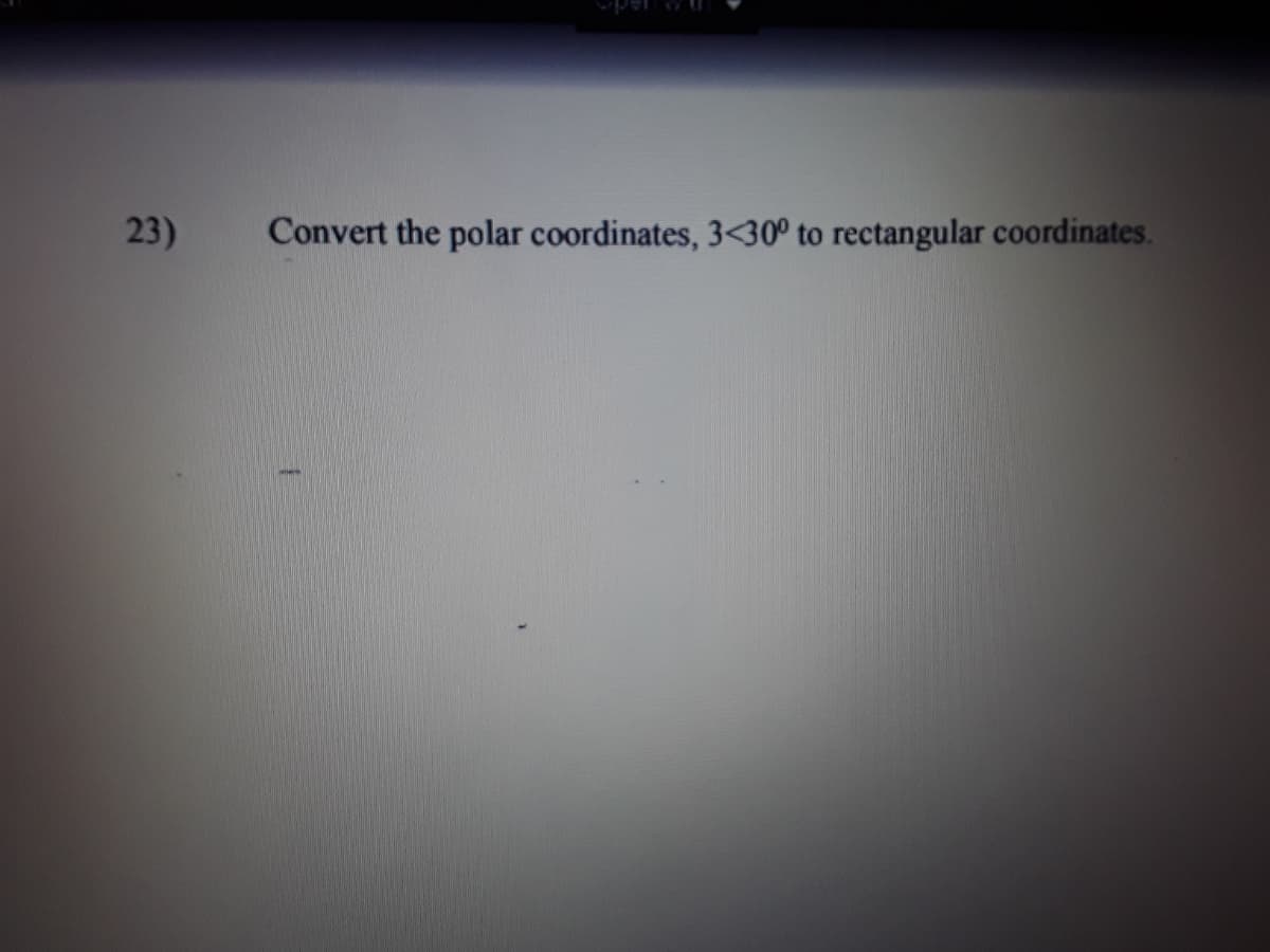 23)
Convert the polar coordinates, 3<<30° to rectangular coordinates.
