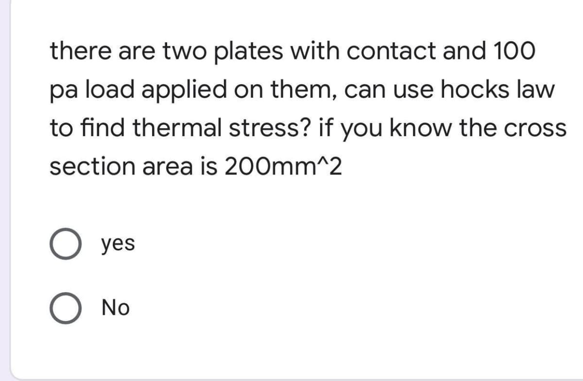 there are two plates with contact and 100
pa load applied on them, can use hocks law
to find thermal stress? if you know the cross
section area is 200mm^2
yes
O No
