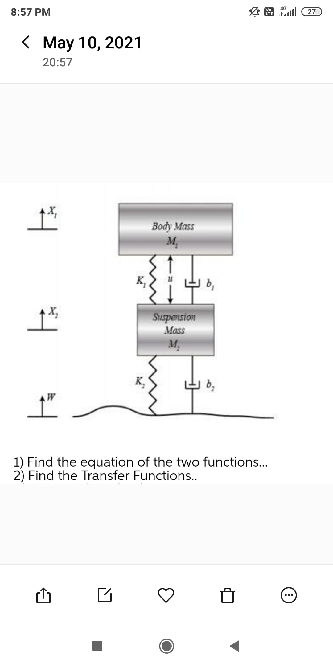 4G
fall 27
Vo
8:57 PM
< May 10, 2021
20:57
Водy Мass
K,
b,
Suspension
Mass
M.
K,
b,
AW
1) Find the equation of the two functions...
2) Find the Transfer Functions...
...
