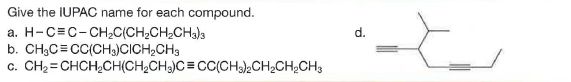 Give the IUPAC name for each compound.
a. H-C=C-CHC(CH,CH;CH3)3
b. CH3C= CC(CH3)CICH,CH3
c. CH2= CHCH;CH(CH,CH;)C = CC(CH)CH2CH;CH3
