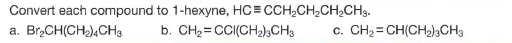 Convert each compound to 1-hexyne, HC= CCH;CHCH,CH3.
a. Br,CH(CH,),CH3
b. CH2= CCI(CH2)sCH3
c. CH2= CH(CH2)3CH3
