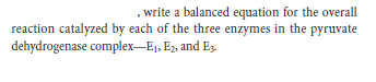 write a balanced equation for the overall
reaction catalyzed by each of the three enzymes in the pyruvate
dehydrogenase complex-E1, E2, and Eg.
