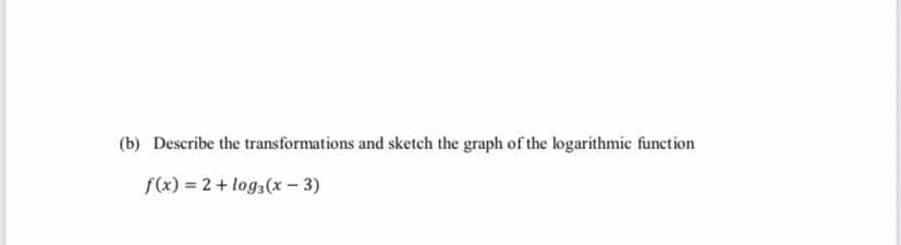 (b) Describe the transformations and sketch the graph of the logarithmic function
f(x) = 2+ log3(x 3)
