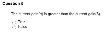 Quèstion 5
The current gain(a) is greater than the current gain(B).
True
False
