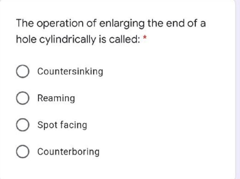 The operation of enlarging the end of a
hole cylindrically is called: *
Countersinking
Reaming
O Spot facing
O Counterboring
