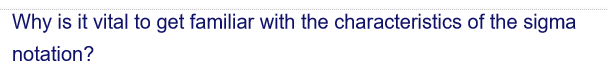 Why is it vital to get familiar with the characteristics of the sigma
notation?