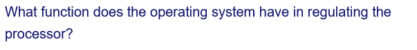 What function does the operating system have in regulating the
processor?