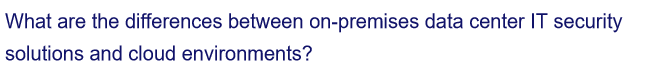 What are the differences between on-premises data center IT security
solutions and cloud environments?