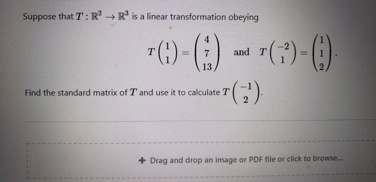 Suppose that T: R → R' is a linear transformation obeying
) () - -() ()
4
and T
| 1
1
\ 13
2
-1
Find the standard matrix of T and use it to calculate T
( 2
+ Drag and drop an image or PDF file or click to browse...
--------
