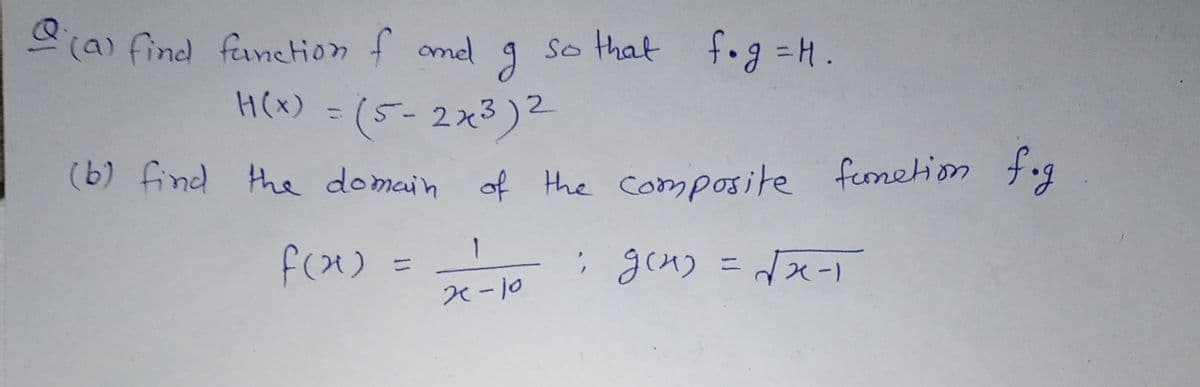 (a) find fanction f amed
so that fog =H.
H(x) = (5-2x3)2
%3D
(b) find the domain of the composite funetion tog
1
f(x)
i geu) = Jx-
ニ
x-10
