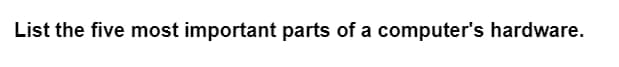 List the five most important parts of a computer's hardware.