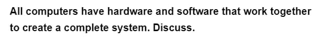 All computers have hardware and software that work together
to create a complete system. Discuss.