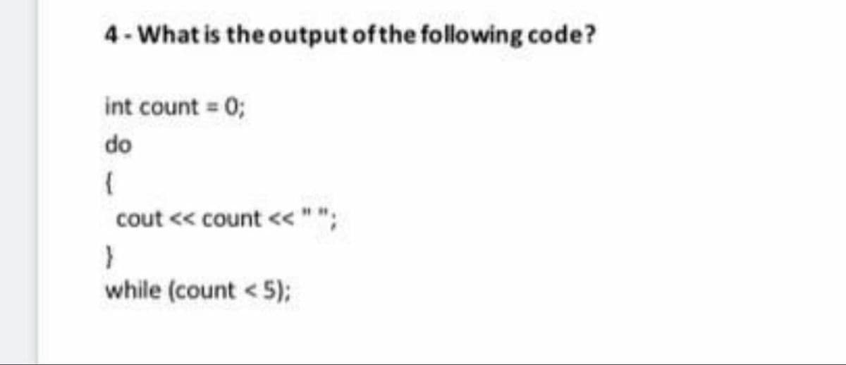 4- What is the output ofthe following code?
int count 0;
do
cout << count <<"|
while (count < 5);
