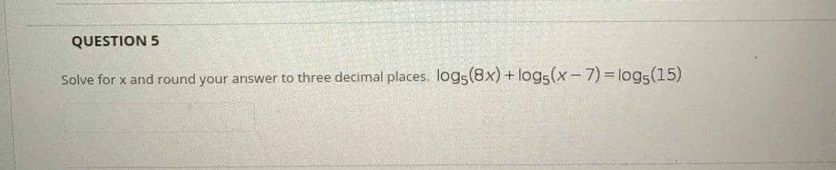 QUESTION 5
Solve for x and round your answer to three decimal places. logs(8x) + logs(x-7) log-(15)
