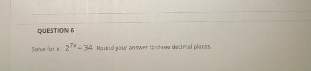 QUESTION 6
Solve for x:
27X=34. Round your answer to three decimal places.
