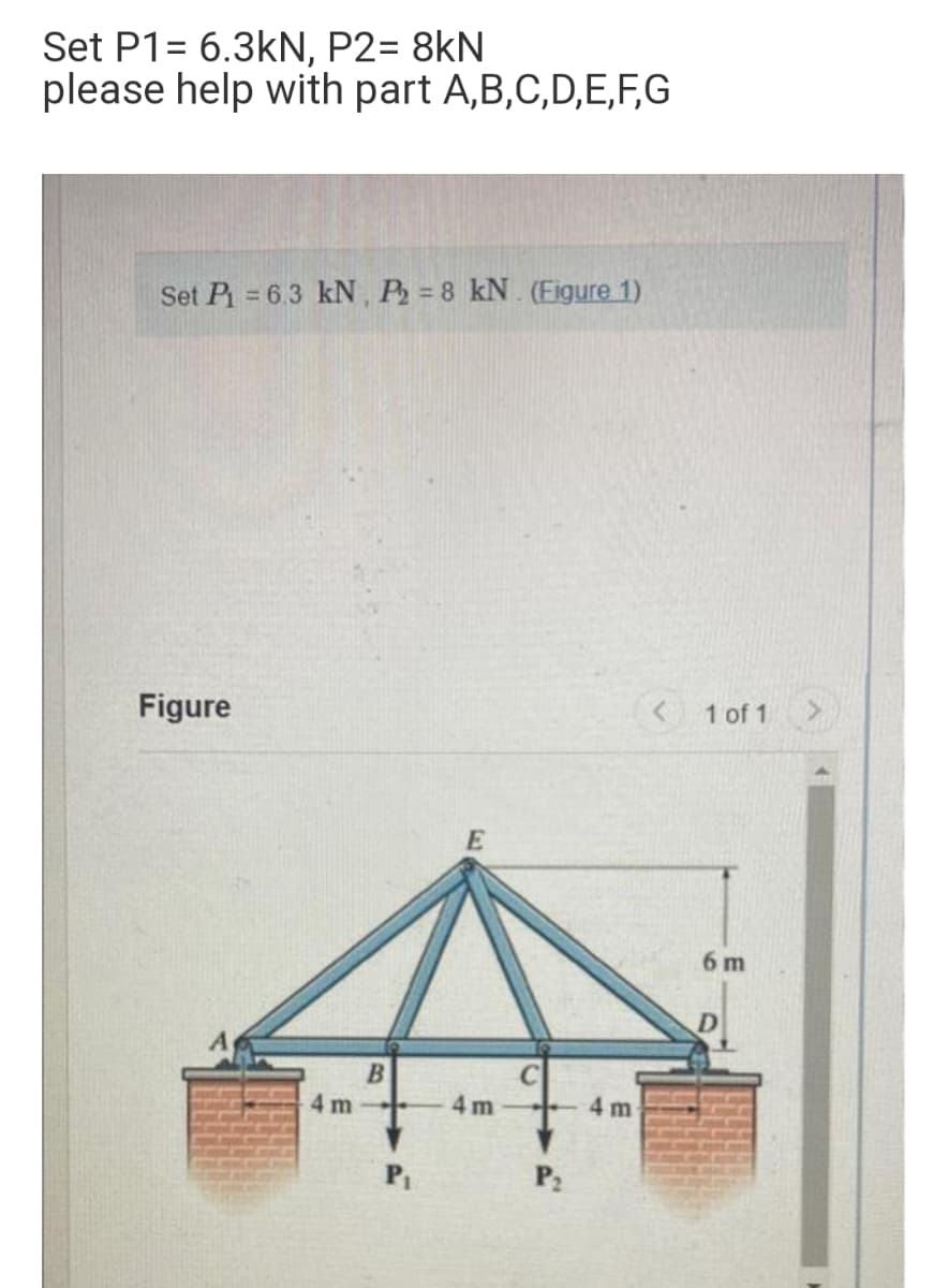 Set P1= 6.3kN, P2= 8kN
please help with part A,B,C,D,E,F,G
Set P = 6.3 kN, P2 = 8 kN. (Figure 1)
Figure
(<1 of 1
E
6 m
4 m
4 m
4 m
P2
