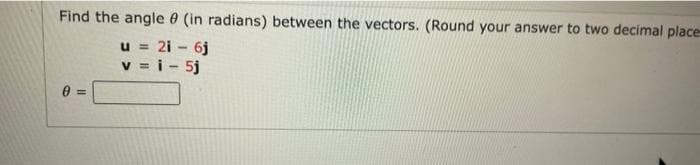 Find the angle 0 (in radians) between the vectors. (Round your answer to two decimal place
u = 2i - 6j
v = i - 5j
%3!
