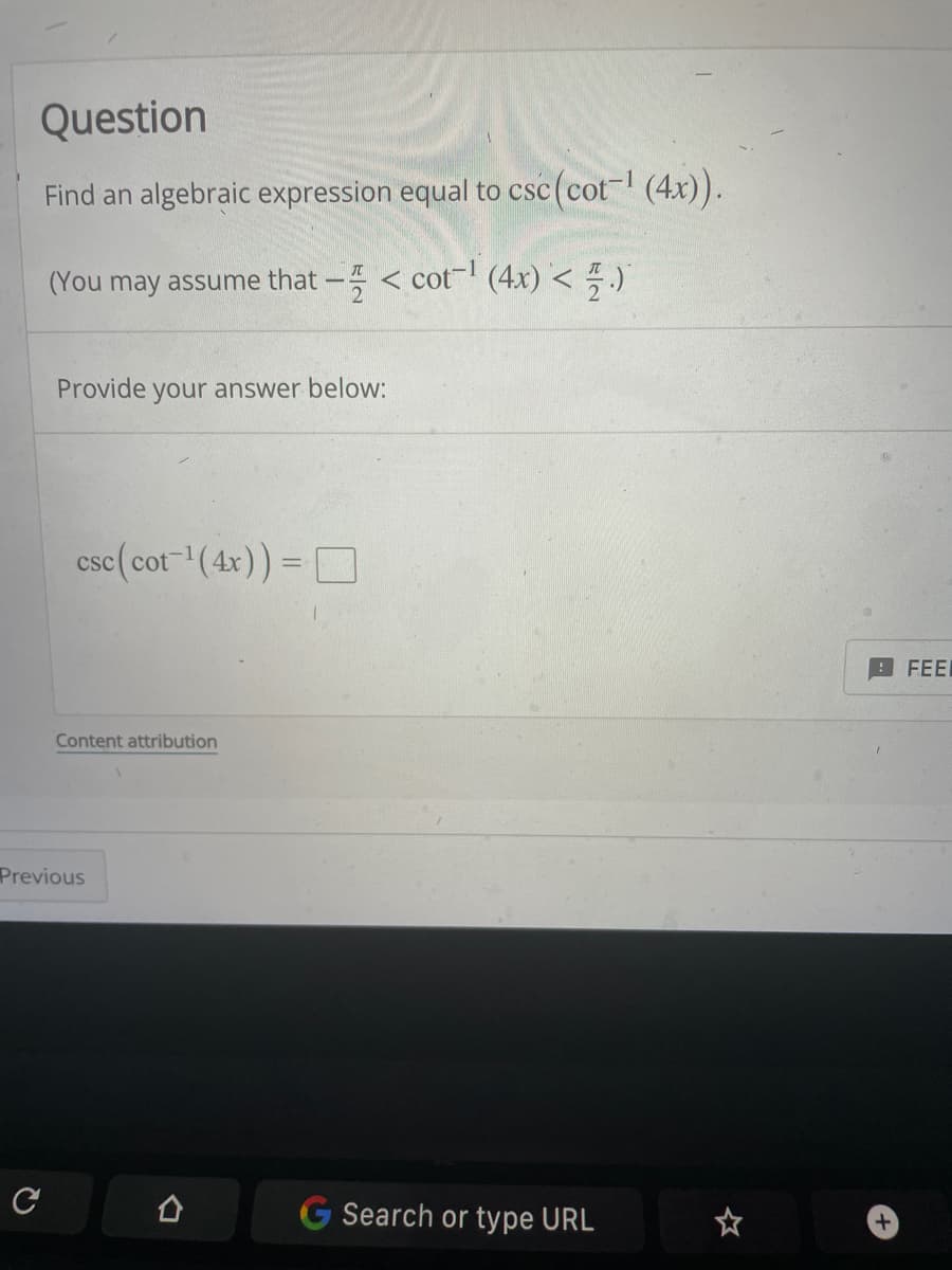 Question
Find an algebraic expression equal to csc(cot- (4x)).
(You may assume that - < cot (4x) < 5 .)
Provide
your answer below:
csc(cot(4x))= D
FEEL
Content attribution
Previous
G Search or type URL
