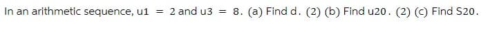 In an arithmetic sequence, u1 = 2 and u3 = 8. (a) Find d. (2) (b) Find u20. (2) (c) Find S20.