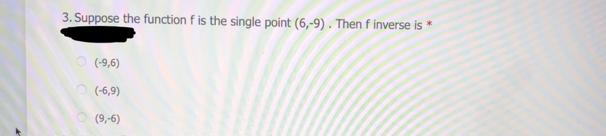 3. Suppose the function f is the single point (6,-9) . Then f inverse is *
(-9,6)
(-6,9)
(9,-6)
