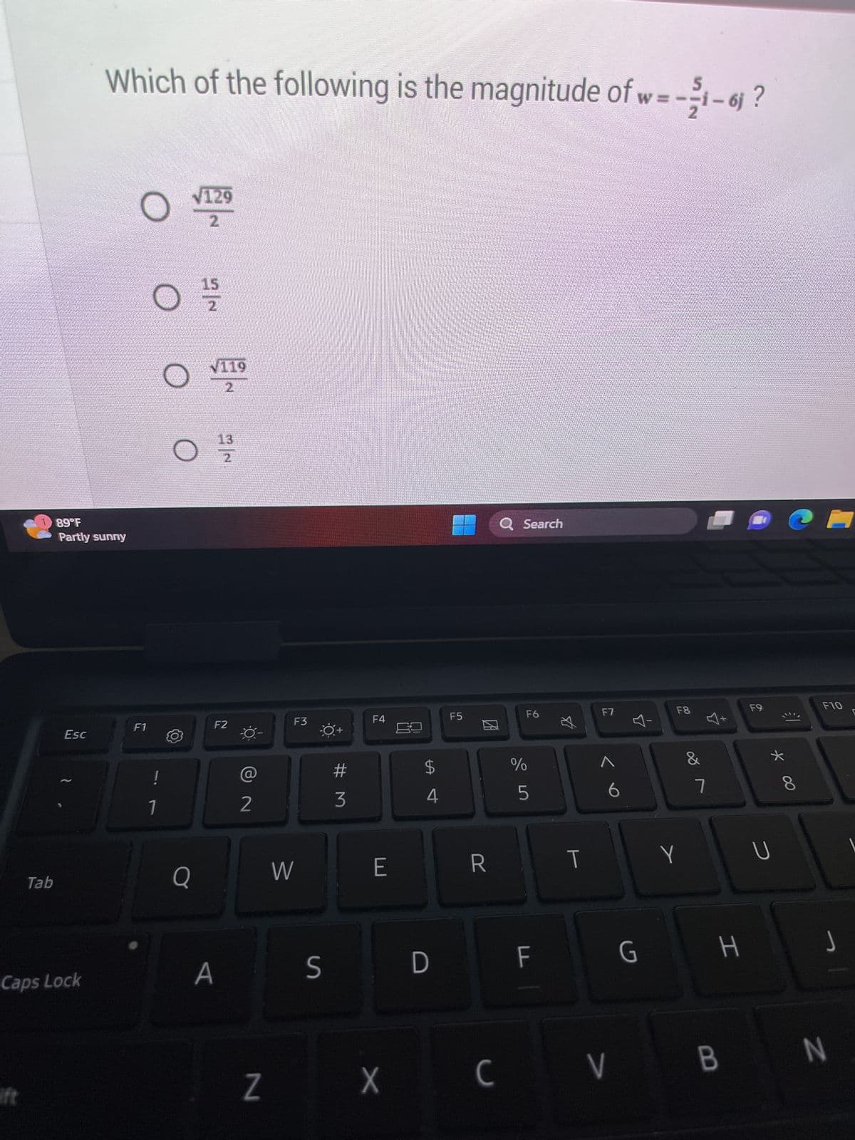 Tab
ift
89°F
Partly sunny
Esc
Caps Lock
Which of the following is the magnitude of w=-1-61?
O
F1
O
√129
O
Q
15
√119
2
13
A
|~
F2
2
Z
F3
W
S
#M
3
F4
E
LA
$
4
D
F5
R
Q Search
F6
%
vi do
F
$
T
F7
G
F8
Y
∞8
7
H
X C V B
F9
U
* 00
31
8
F10
J
N