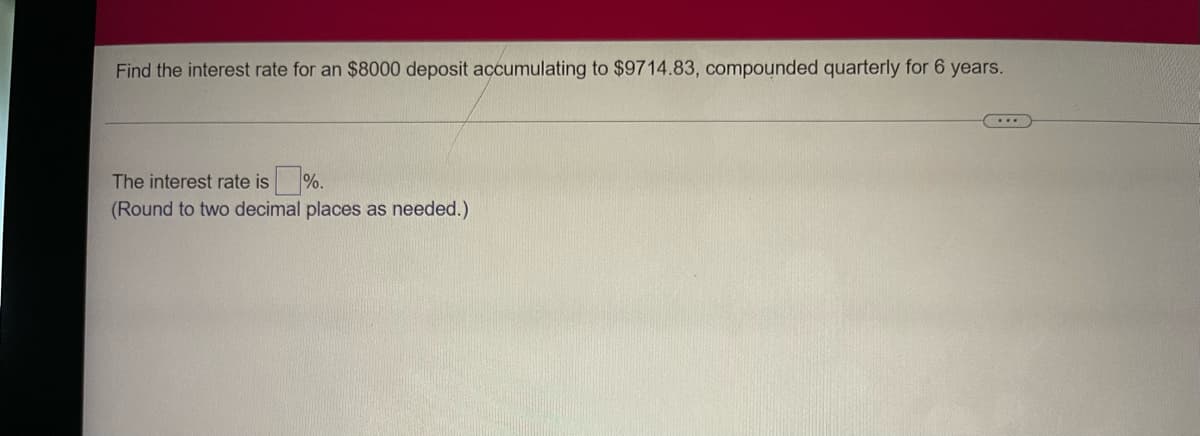 Find the interest rate for an $8000 deposit accumulating to $9714.83, compounded quarterly for 6 years.
The interest rate is %.
(Round to two decimal places as needed.)
