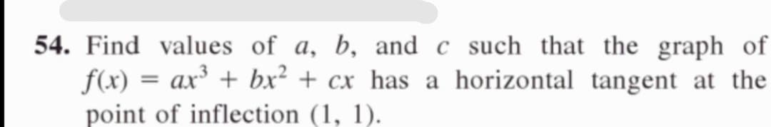 Find values of a, b, and c such that the graph of
f(x) = ax³ + bx² + cx_has a horizontal tangent at the
point of inflection (1, 1).
