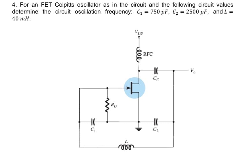 4. For an FET Colpitts oscillator as in the circuit and the following circuit values
determine the circuit oscillation frequency: C₁ = 750 pF, C₂ = 2500 pF, and L =
40 mH.
VDD
V₂
HE
C₁
www
RG
L
voo
ele
RFC
HE
Cc
H
C₂