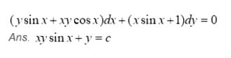 (y sin x+ xy cos x)dx + (x sin x +1)dy = 0
Ans. y sin x+ y =c
