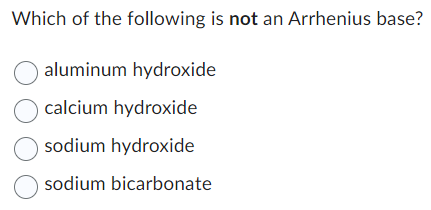 Which of the following is not an Arrhenius base?
O aluminum hydroxide
O calcium hydroxide
Osodium hydroxide
sodium bicarbonate