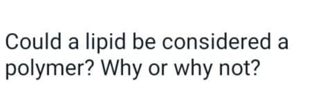 Could a lipid be considered a
polymer? Why or why not?