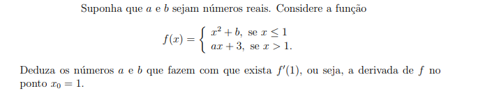 Suponha que a e b sejam números reais. Considere a função
x² + b, se r < 1
f(r) = {
ax + 3, se x > 1.
Deduza os números a e b que fazem com que exista f'(1), ou seja, a derivada de f no
ponto ro = 1.
