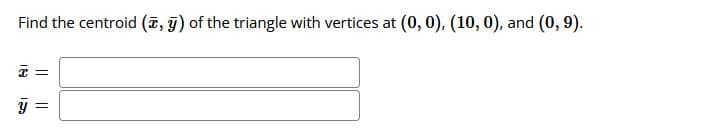 Find the centroid (ĩ, g) of the triangle with vertices at (0, 0), (10, 0), and (0, 9).
