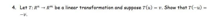 4. Let T: R"
Rm be a linear transformation and suppose T(u) = v. Show that T(-u) =
-v.
