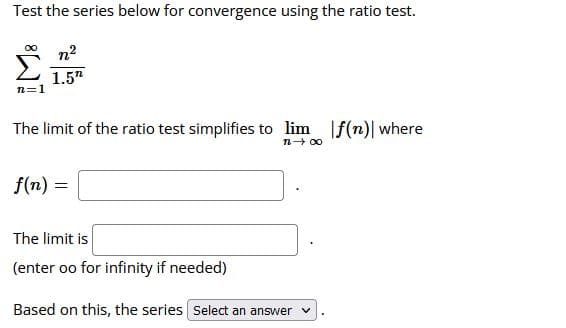 Test the series below for convergence using the ratio test.
Σ
n2
1.5"
n=1
The limit of the ratio test simplifies to lim f(n)| where
n- 00
f(n) =
The limit is
(enter oo for infinity if needed)
Based on this, the series Select an answer
