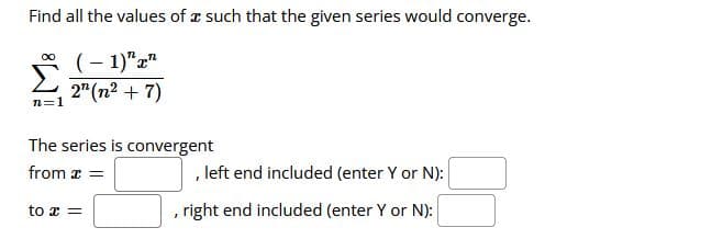 Find all the values of r such that the given series would converge.
(- 1)"z"
L 2"(n² +7)
n=1
The series is convergent
from z =
, left end included (enter Y or N):
to x =
right end included (enter Y or N):
