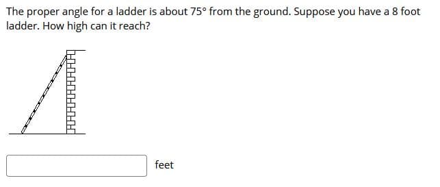 The proper angle for a ladder is about 75° from the ground. Suppose you have a 8 foot
ladder. How high can it reach?
feet
