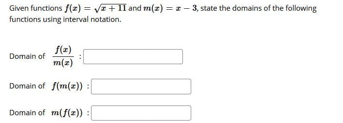 Given functions f(x) = Vr + 11 and m(x) = a – 3, state the domains of the following
functions using interval notation.
f(x)
m(x)
Domain of
Domain of f(m(x)) :
Domain of m(f(x)) :
