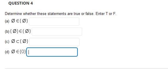 QUESTION 4
Determine whether these statements are true or false. Enter T or F.
(a) ØE{Ø}
(b) { Ø}E{Ø}
(c) ØC{Ø}
(d) Ø E{0} |
