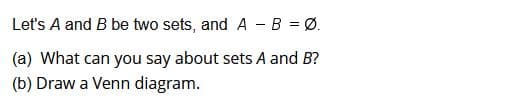 Let's A and B be two sets, and A - B = Ø.
(a) What can you say about sets A and B?
(b) Draw a Venn diagram.
