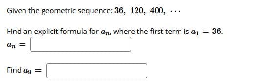 Given the geometric sequence: 36, 120, 400,
...
Find an explicit formula for an, where the first term is a1 = 36.
an =
Find ag =
