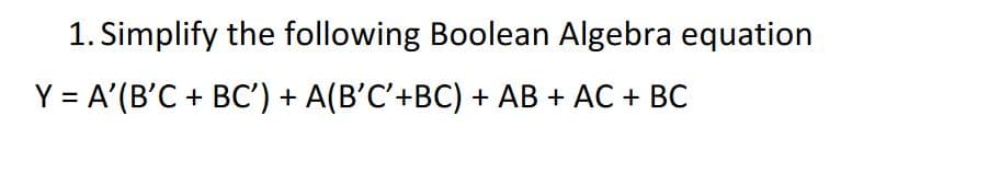 1. Simplify the following Boolean Algebra equation
Y = A'(B'C + BC') + A(B'C'+BC) + AB + AC + BC
