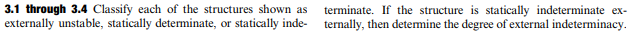 3.1 through 3.4 Classify each of the structures shown as
externally unstable, statically determinate, or statically inde-
terminate. If the structure is statically indeterminate ex-
ternally, then detemine the degree of external indeterminacy.
