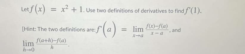 Let f (x)
= x + 1.uUse two definitions of derivatives to find f'(1).
(-) =
f(x)-f(a)
and
[Hint: The two definitions are:
= lim
X – a
f(a+h)-f(a)
lim
h→0
