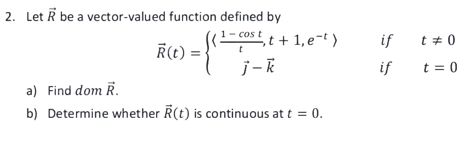 2. Let R be a vector-valued function defined by
cos t
t
R(t)
=
‚t + 1, e-t)
j-k
a) Find dom R.
b) Determine whether R(t) is continuous at t = 0.
if
if
t = 0
t = 0