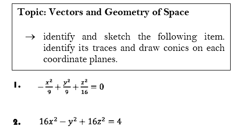 Topic: Vectors and Geometry of Space
→ identify and sketch the following item.
identify its traces and draw conics on each
coordinate planes.
I.
2.
-²+²+²=0
16
16x² - y² + 16z² = 4