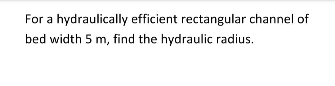 For a hydraulically efficient rectangular channel of
bed width 5 m, find the hydraulic radius.