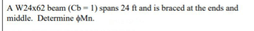 A W24x62 beam (Cb = 1) spans 24 ft and is braced at the ends and
middle. Determine Mn.