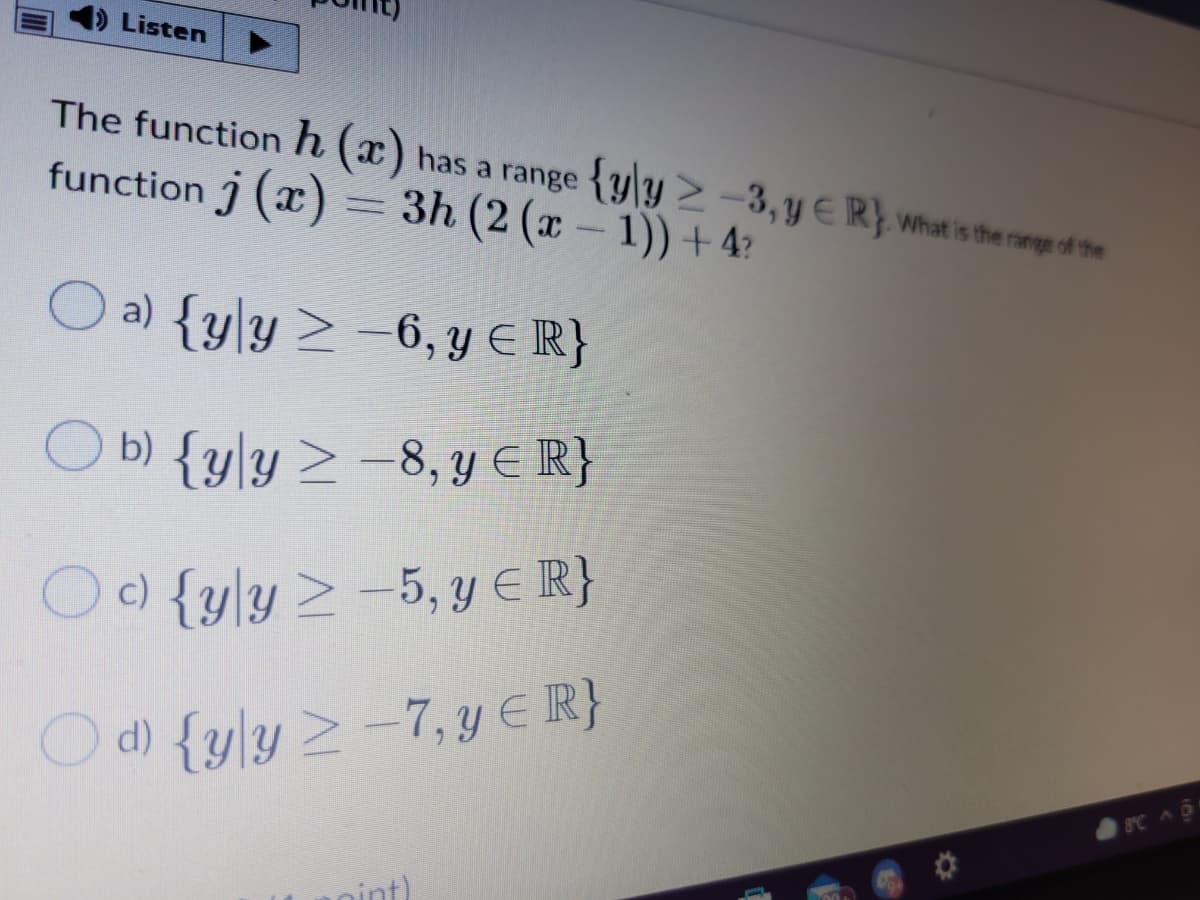 Listen
The function h (x) has a range {yy>-3, Y ER} what is the range of the
function j (x) = 3h (2 (x- 1))+ 4?
O a) {y\y > -6, Y E R}
O b) {y]y > -8, Y € R}
O) {yly> -5, y € R}
Od) {y]y > -7, y ER}
SC AD
nint)
